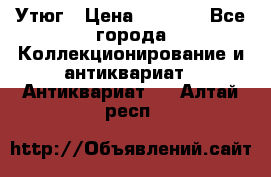 Утюг › Цена ­ 6 000 - Все города Коллекционирование и антиквариат » Антиквариат   . Алтай респ.